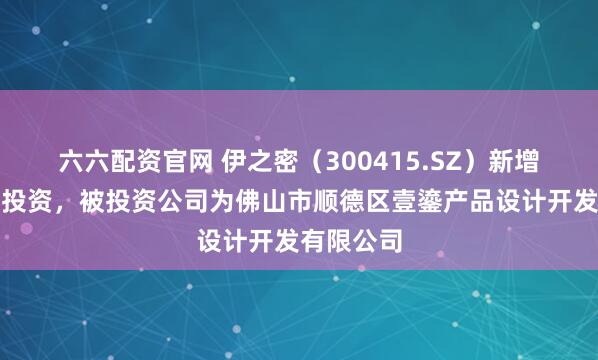 六六配资官网 伊之密（300415.SZ）新增一起对外投资，被投资公司为佛山市顺德区壹鎏产品设计开发有限公司