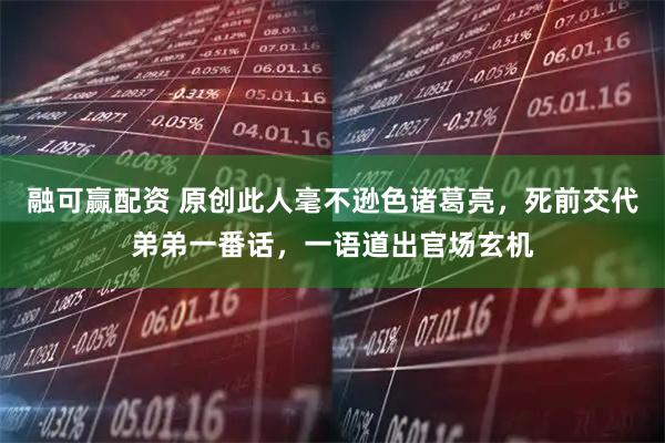 融可赢配资 原创此人毫不逊色诸葛亮，死前交代弟弟一番话，一语道出官场玄机