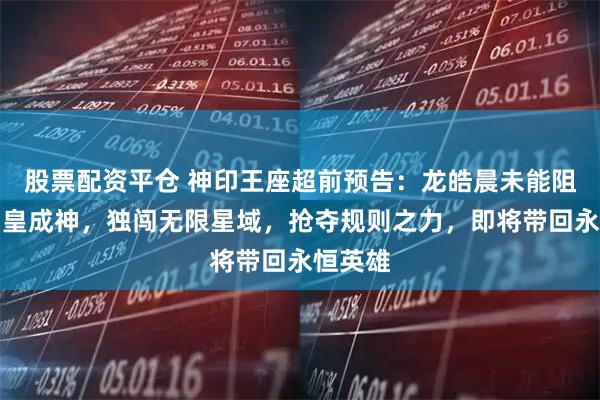 股票配资平仓 神印王座超前预告：龙皓晨未能阻止魔神皇成神，独闯无限星域，抢夺规则之力，即将带回永恒英雄