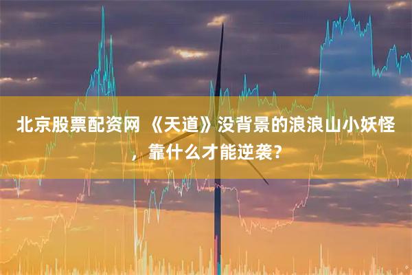 北京股票配资网 《天道》没背景的浪浪山小妖怪，靠什么才能逆袭？