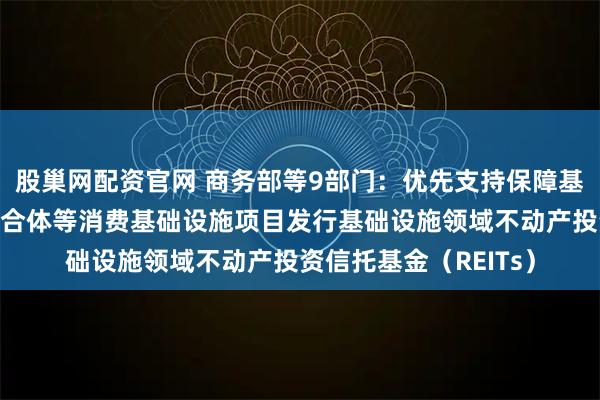 股巢网配资官网 商务部等9部门：优先支持保障基本民生的社区商业综合体等消费基础设施项目发行基础设施领域不动产投资信托基金（REITs）