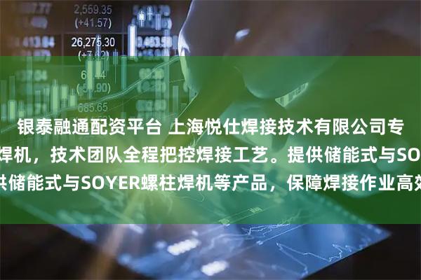 银泰融通配资平台 上海悦仕焊接技术有限公司专注汽车制造专用螺柱焊机,技术团队全程把控焊接工艺。提供储能式与SOYER螺柱焊机等产品,保障焊接作业高效稳定运行