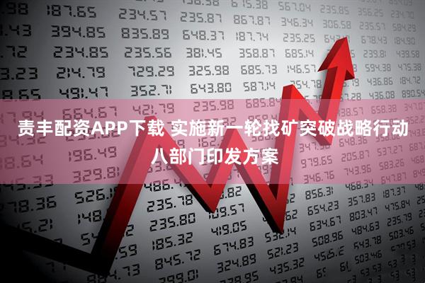 责丰配资APP下载 实施新一轮找矿突破战略行动 八部门印发方案
