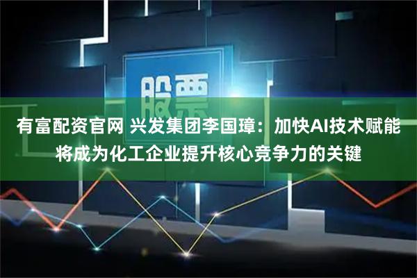 有富配资官网 兴发集团李国璋:加快AI技术赋能将成为化工企业提升核心竞争力的关键
