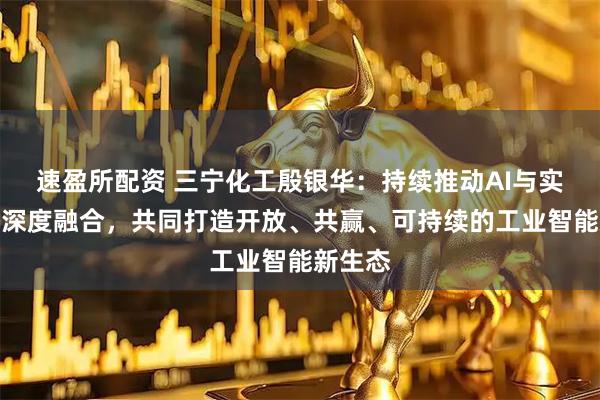 速盈所配资 三宁化工殷银华:持续推动AI与实体经济深度融合,共同打造开放、共赢、可持续的工业智能新生态