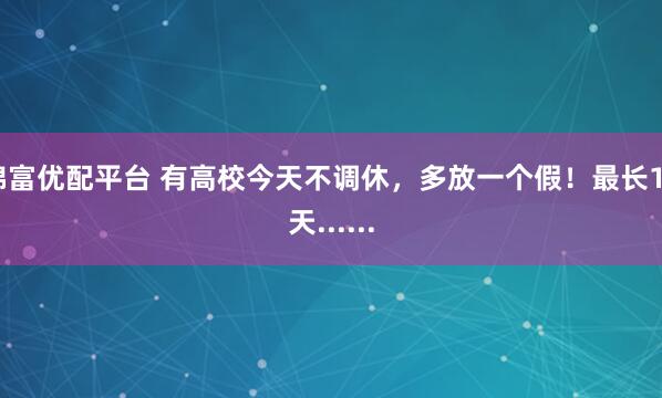 锦富优配平台 有高校今天不调休,多放一个假!最长12天......