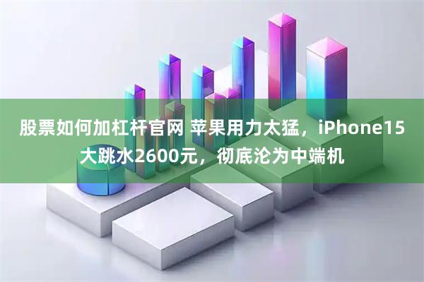 股票如何加杠杆官网 苹果用力太猛,iPhone15大跳水2600元,彻底沦为中端机