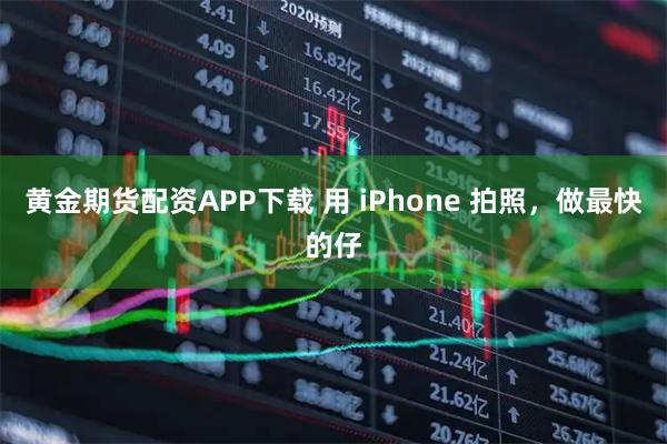 黄金期货配资APP下载 用 iPhone 拍照,做最快的仔