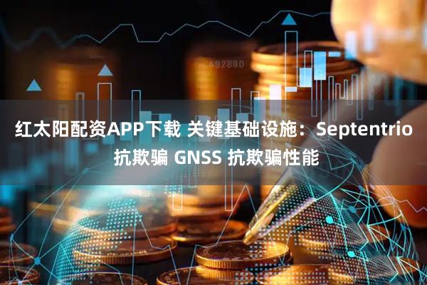 红太阳配资APP下载 关键基础设施:Septentrio 抗欺骗 GNSS 抗欺骗性能