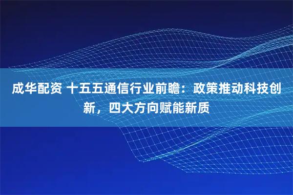 成华配资 十五五通信行业前瞻:政策推动科技创新,四大方向赋能新质