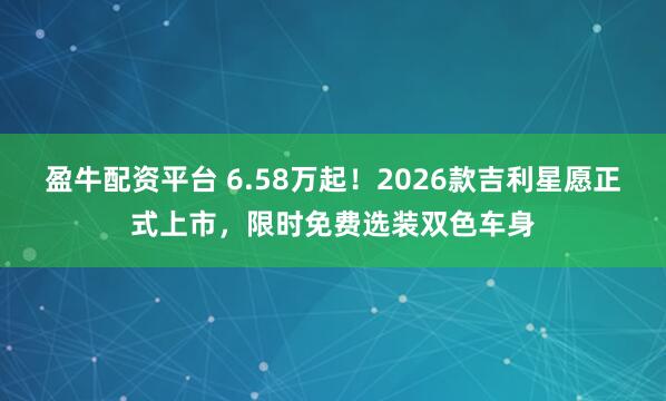 盈牛配资平台 6.58万起!2026款吉利星愿正式上市,限时免费选装双色车身