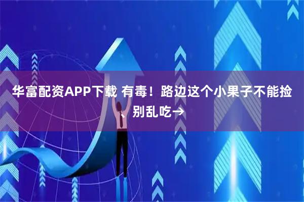 华富配资APP下载 有毒！路边这个小果子不能捡、别乱吃→
