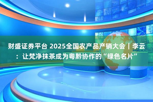 财盛证券平台 2025全国农产品产销大会｜李云：让梵净抹茶成为粤黔协作的“绿色名片”