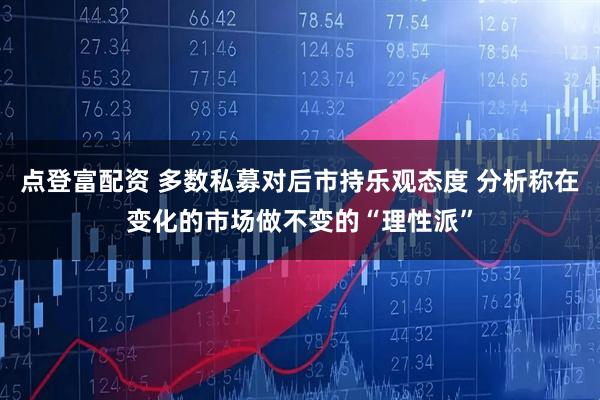 点登富配资 多数私募对后市持乐观态度 分析称在变化的市场做不变的“理性派”