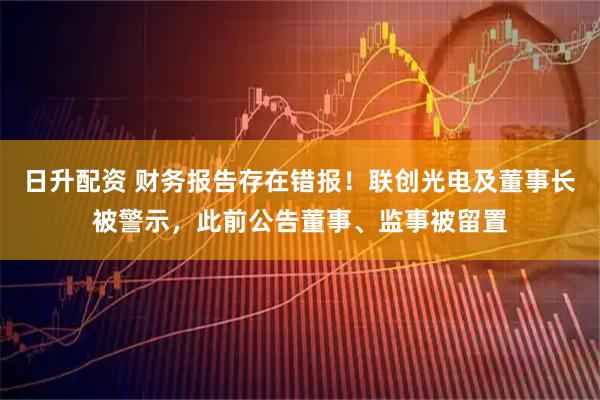 日升配资 财务报告存在错报！联创光电及董事长被警示，此前公告董事、监事被留置