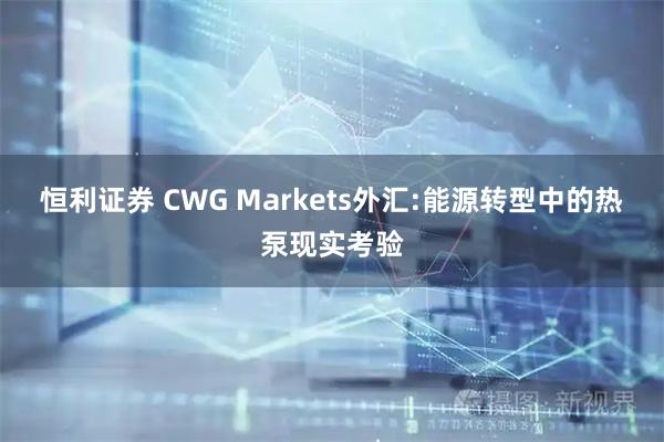 恒利证券 CWG Markets外汇:能源转型中的热泵现实考验