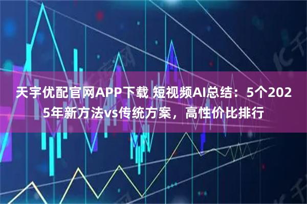 天宇优配官网APP下载 短视频AI总结：5个2025年新方法vs传统方案，高性价比排行