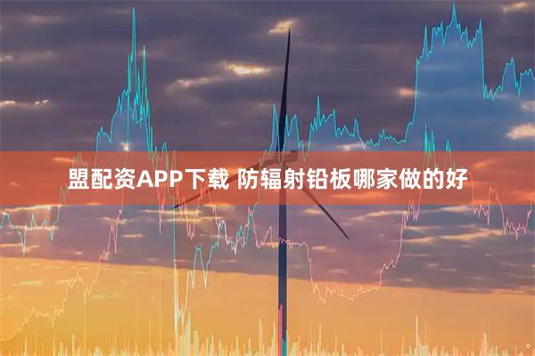 盟配资APP下载 防辐射铅板哪家做的好