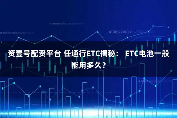资壹号配资平台 任通行ETC揭秘： ETC电池一般能用多久？