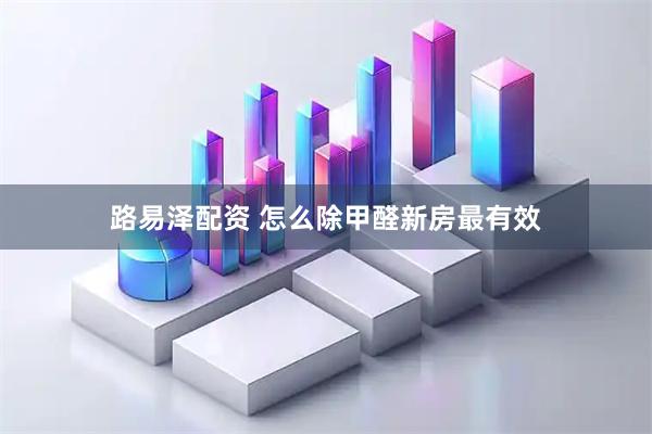 路易泽配资 怎么除甲醛新房最有效