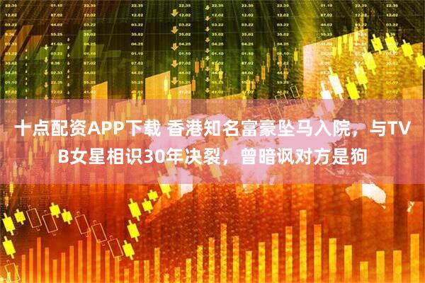 十点配资APP下载 香港知名富豪坠马入院，与TVB女星相识30年决裂，曾暗讽对方是狗