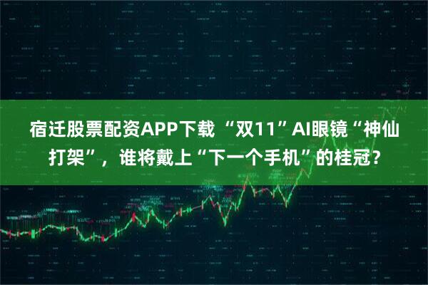 宿迁股票配资APP下载 “双11”AI眼镜“神仙打架”，谁将戴上“下一个手机”的桂冠？
