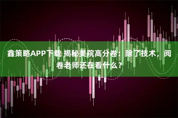 鑫策略APP下载 揭秘美院高分卷：除了技术，阅卷老师还在看什么？