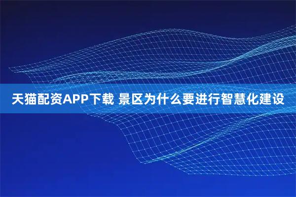 天猫配资APP下载 景区为什么要进行智慧化建设