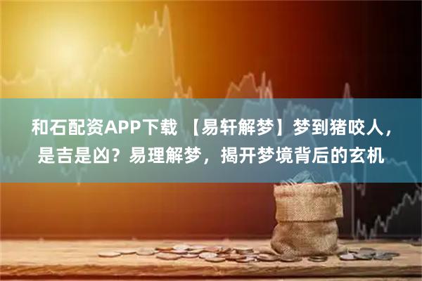 和石配资APP下载 【易轩解梦】梦到猪咬人，是吉是凶？易理解梦，揭开梦境背后的玄机