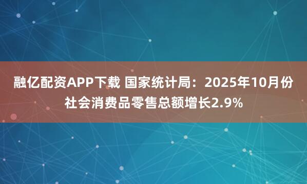 融亿配资APP下载 国家统计局：2025年10月份社会消费品零售总额增长2.9%