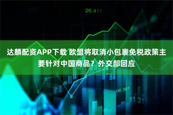达麟配资APP下载 欧盟将取消小包裹免税政策主要针对中国商品？外交部回应