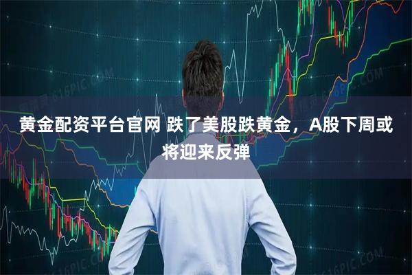 黄金配资平台官网 跌了美股跌黄金，A股下周或将迎来反弹