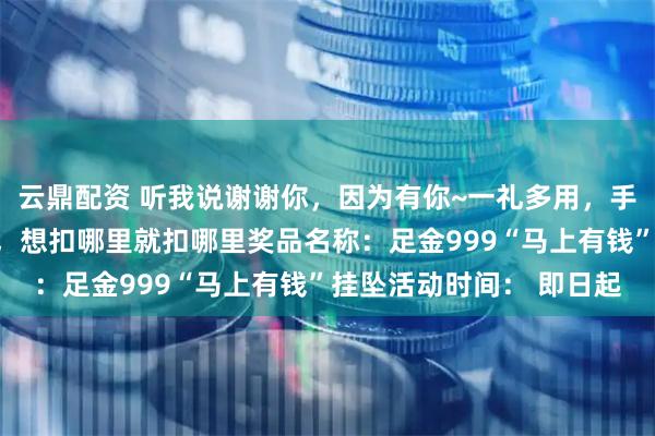 云鼎配资 听我说谢谢你，因为有你~一礼多用，手机扣、包包扣、钥匙扣，想扣哪里就扣哪里奖品名称：足金999“马上有钱”挂坠活动时间： 即日起