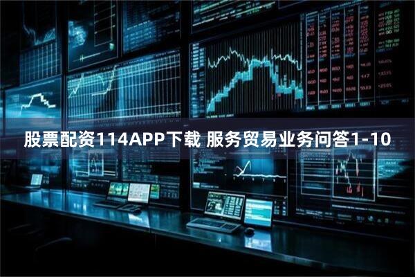 股票配资114APP下载 服务贸易业务问答1-10