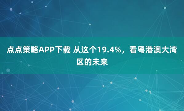 点点策略APP下载 从这个19.4%，看粤港澳大湾区的未来