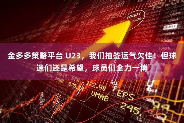 金多多策略平台 U23,我们抽签运气欠佳!但球迷们还是希望,球员们全力一博
