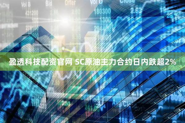 盈透科技配资官网 SC原油主力合约日内跌超2%