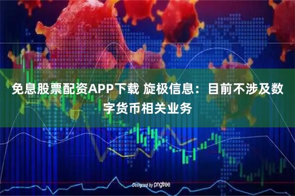 免息股票配资APP下载 旋极信息：目前不涉及数字货币相关业务