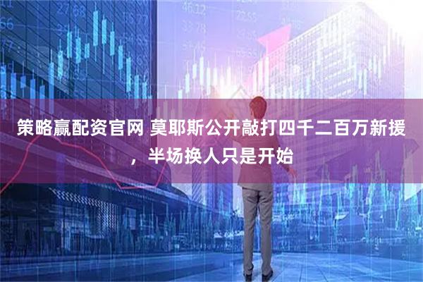 策略赢配资官网 莫耶斯公开敲打四千二百万新援，半场换人只是开始