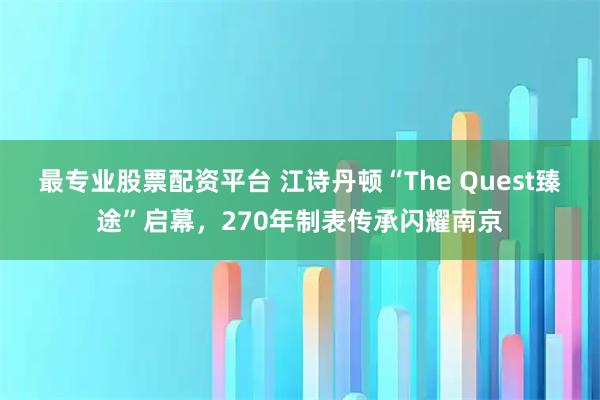 最专业股票配资平台 江诗丹顿“The Quest臻途”启幕，270年制表传承闪耀南京