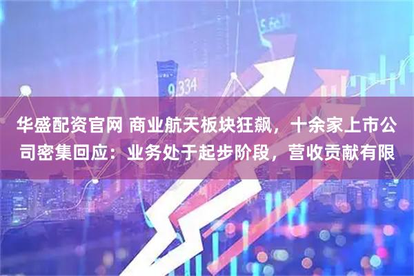 华盛配资官网 商业航天板块狂飙，十余家上市公司密集回应：业务处于起步阶段，营收贡献有限