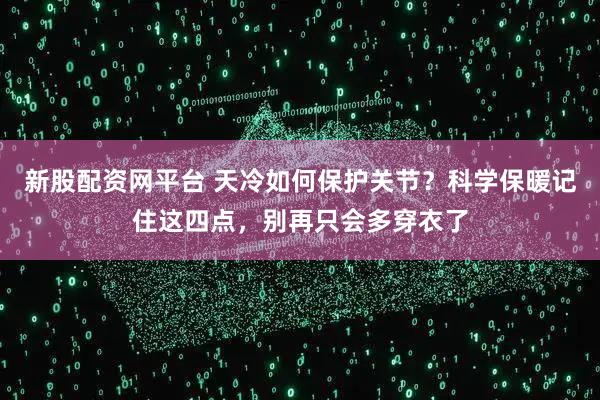 新股配资网平台 天冷如何保护关节？科学保暖记住这四点，别再只会多穿衣了