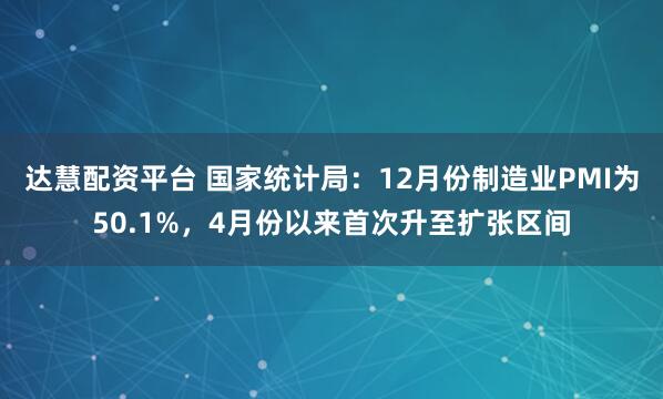 达慧配资平台 国家统计局：12月份制造业PMI为50.1%，4月份以来首次升至扩张区间