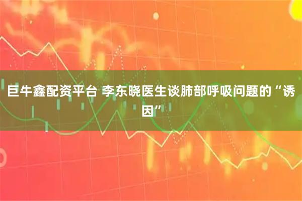 巨牛鑫配资平台 李东晓医生谈肺部呼吸问题的“诱因”