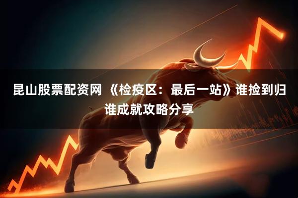 昆山股票配资网 《检疫区：最后一站》谁捡到归谁成就攻略分享