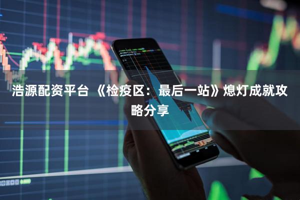 浩源配资平台 《检疫区：最后一站》熄灯成就攻略分享