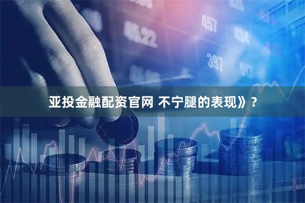 亚投金融配资官网 不宁腿的表现》？