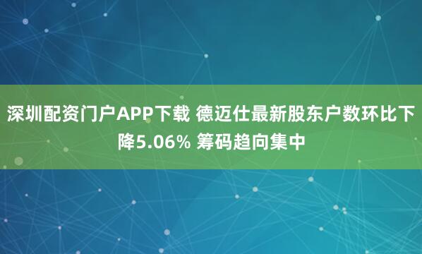 深圳配资门户APP下载 德迈仕最新股东户数环比下降5.06% 筹码趋向集中