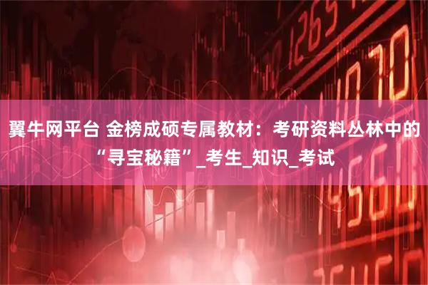 翼牛网平台 金榜成硕专属教材：考研资料丛林中的“寻宝秘籍”_考生_知识_考试