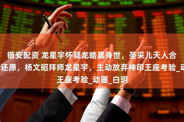 锴安配资 龙星宇怀疑龙皓晨身世，圣采儿天人合一名场面还原，杨文昭拜师龙星宇，主动放弃神印王座考验_动画_白玥